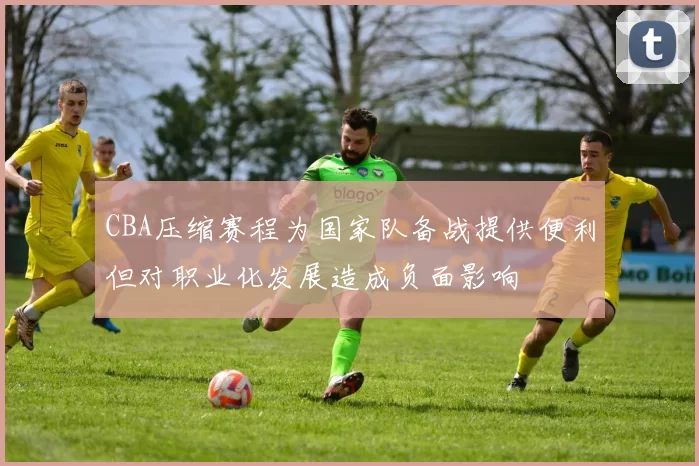 CBA压缩赛程为国家队备战提供便利但对职业化发展造成负面影响