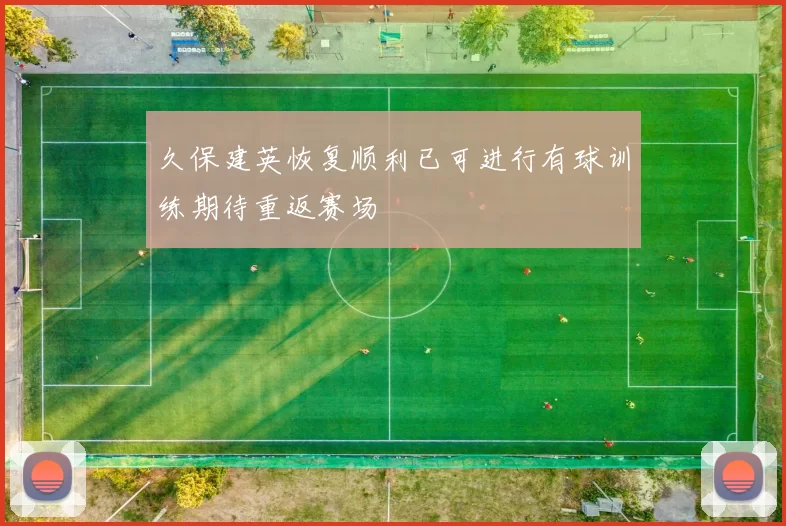 久保建英恢复顺利已可进行有球训练期待重返赛场