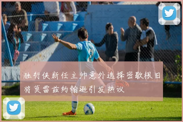 独行侠新任主帅意外选择密歇根旧将莫雷兹约翰逊引发热议