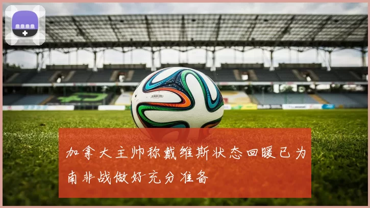 加拿大主帅称戴维斯状态回暖已为南非战做好充分准备