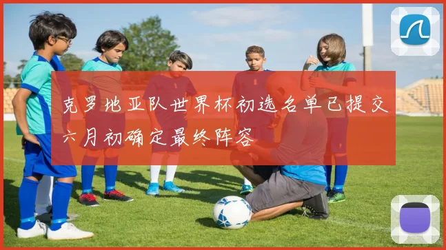 克罗地亚队世界杯初选名单已提交六月初确定最终阵容