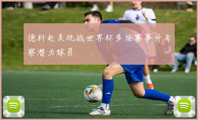德科赴美观战世界杯多场赛事并考察潜力球员