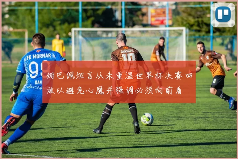 姆巴佩坦言从未重温世界杯决赛回放以避免心魔并强调必须向前看