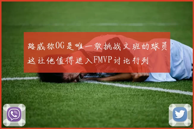 路威称OG是唯一敢挑战文班的球员这让他值得进入FMVP讨论行列