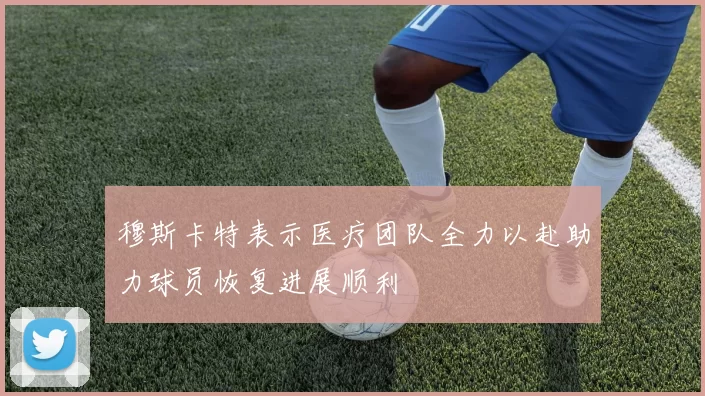 穆斯卡特表示医疗团队全力以赴助力球员恢复进展顺利
