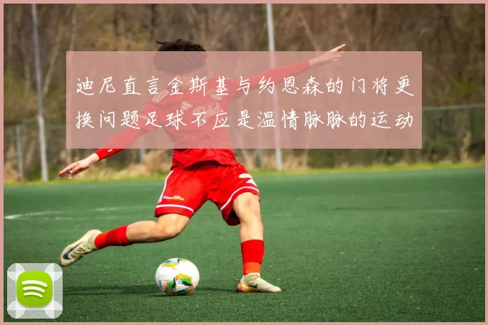 迪尼直言金斯基与约恩森的门将更换问题足球不应是温情脉脉的运动