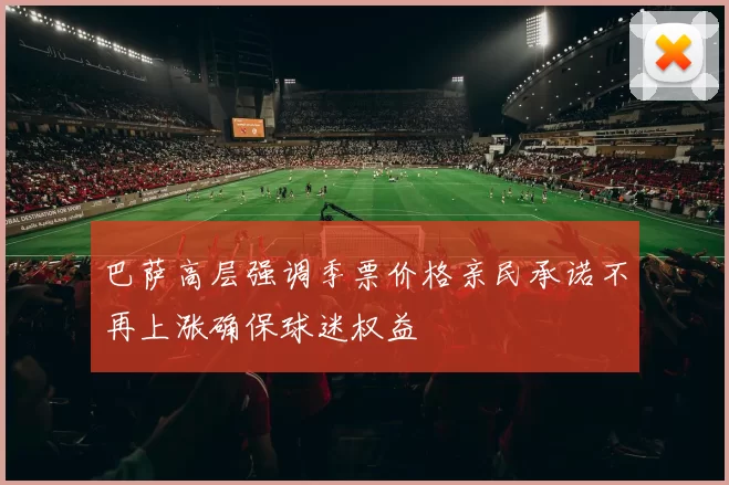 巴萨高层强调季票价格亲民承诺不再上涨确保球迷权益