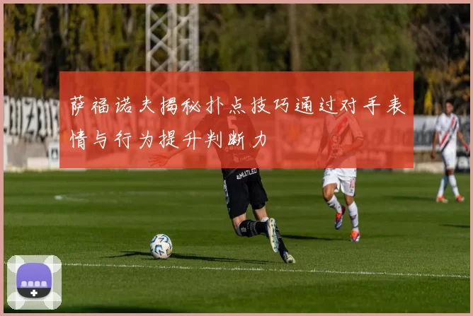 萨福诺夫揭秘扑点技巧通过对手表情与行为提升判断力