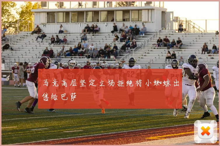 马竞高层坚定立场拒绝将小蜘蛛出售给巴萨