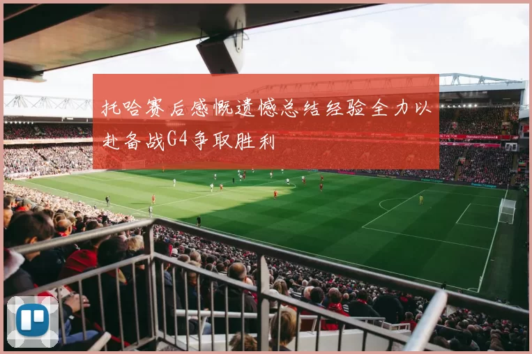 托哈赛后感慨遗憾总结经验全力以赴备战G4争取胜利