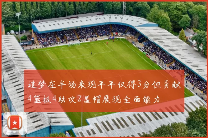 追梦在半场表现平平仅得3分但贡献4篮板4助攻2盖帽展现全面能力