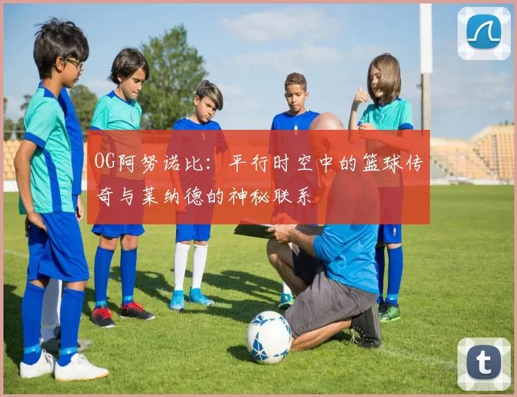OG阿努诺比：平行时空中的篮球传奇与莱纳德的神秘联系