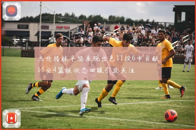 杰伦格林半场表现出色11投6中贡献15分4篮板状态回暖引发关注