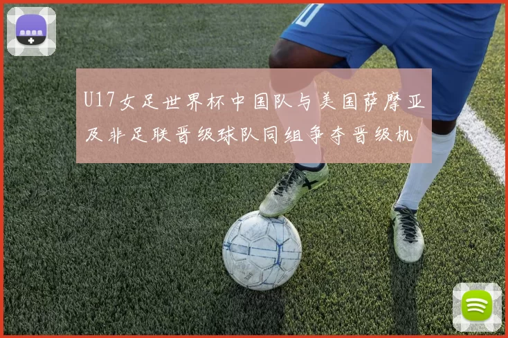 U17女足世界杯中国队与美国萨摩亚及非足联晋级球队同组争夺晋级机会