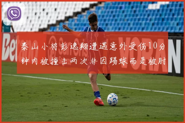泰山小将彭逸翔遭遇意外受伤10分钟内被撞击两次非因踢球而是被肘击
