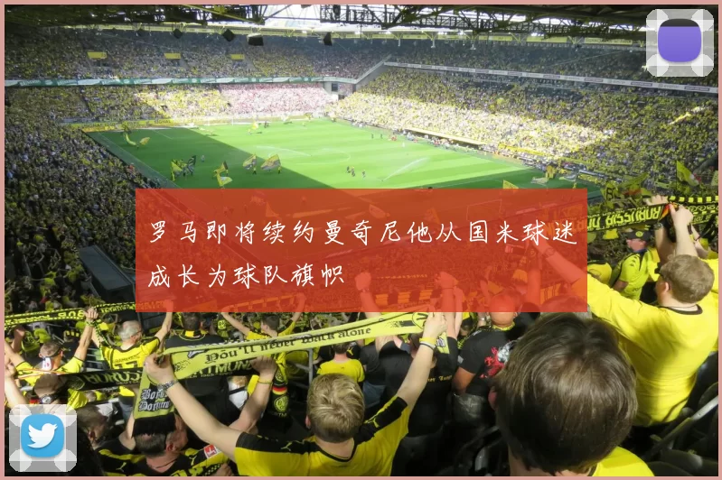 罗马即将续约曼奇尼他从国米球迷成长为球队旗帜