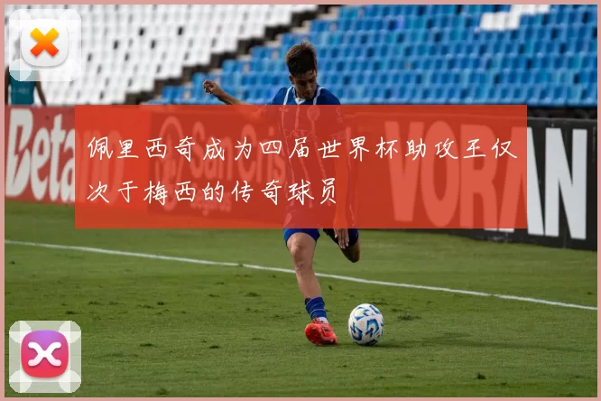 佩里西奇成为四届世界杯助攻王仅次于梅西的传奇球员