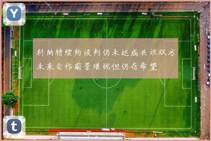 科纳特续约谈判仍未达成共识双方未来合作前景堪忧但仍存希望