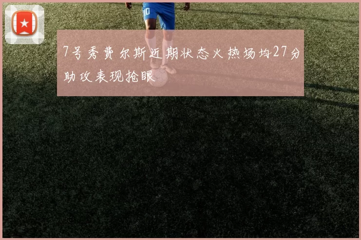 7号秀费尔斯近期状态火热场均27分助攻表现抢眼