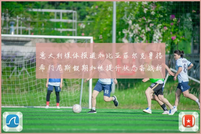 意大利媒体报道加比亚菲尔克鲁格希门尼斯假期加练提升状态备战新赛季