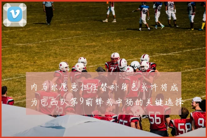 内马尔愿意担任替补角色或许将成为巴西队第9前锋或中场的关键选择