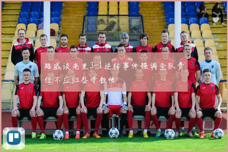 路威谈老里3-1逆转事件强调全队责任不应归咎于教练