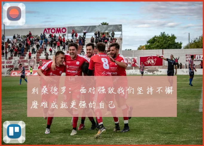 利桑德罗:面对强敌我们坚持不懈磨难成就更强的自己