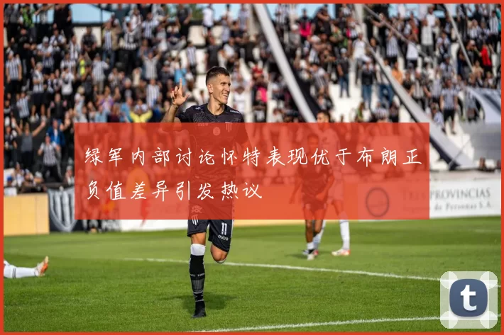 绿军内部讨论怀特表现优于布朗正负值差异引发热议