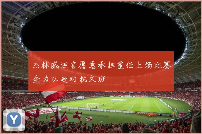 杰林威坦言愿意承担重任上场比赛全力以赴对抗文班