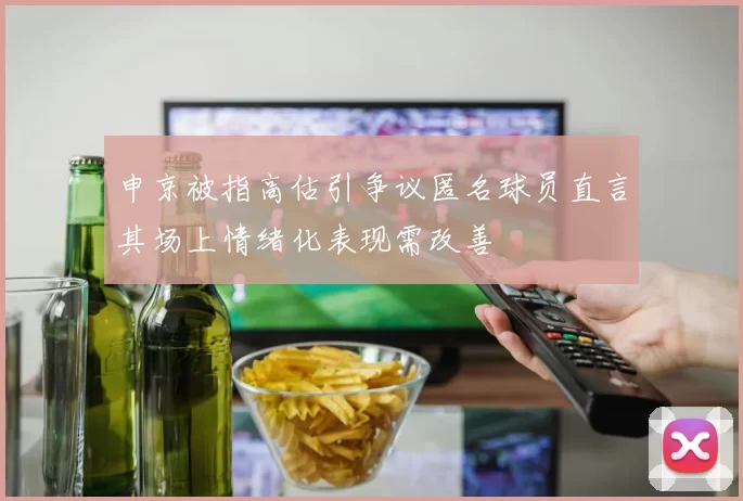 申京被指高估引争议匿名球员直言其场上情绪化表现需改善