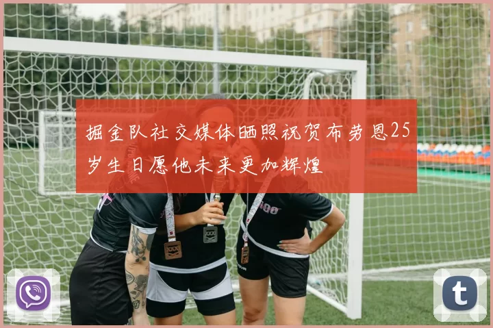 掘金队社交媒体晒照祝贺布劳恩25岁生日愿他未来更加辉煌