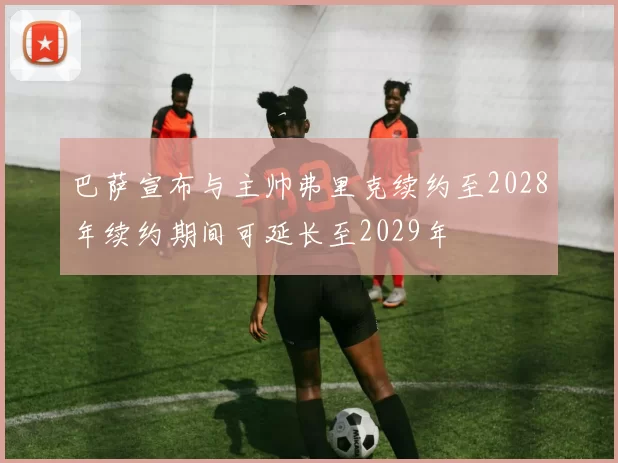 巴萨宣布与主帅弗里克续约至2028年续约期间可延长至2029年